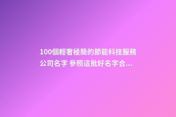 100個輕奢極簡的節能科技服務公司名字 參照這批好名字合適-第1張-公司起名-玄機派